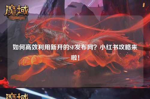 如何高效利用新開(kāi)的SF發(fā)布網(wǎng)？小紅書(shū)攻略來(lái)啦！