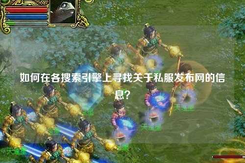 如何在各搜索引擎上尋找關(guān)于私服發(fā)布網(wǎng)的信息？