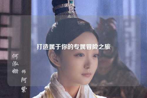 打造屬于你的專(zhuān)屬冒險之旅