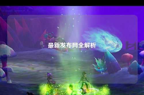 最新發(fā)布網(wǎng)全解析