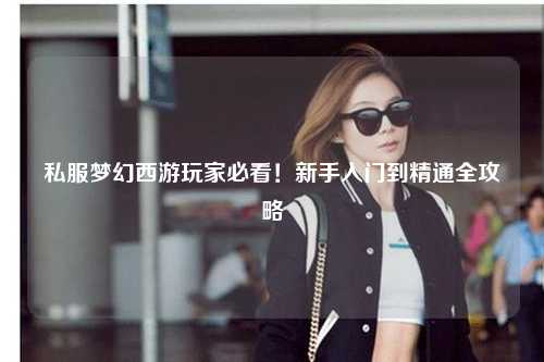 私服夢(mèng)幻西游玩家必看！新手入門(mén)到精通全攻略