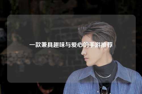 一款兼具趣味與愛(ài)心的手游推薦