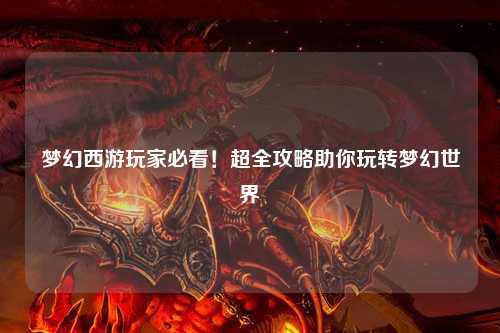 夢(mèng)幻西游玩家必看！超全攻略助你玩轉夢(mèng)幻世界