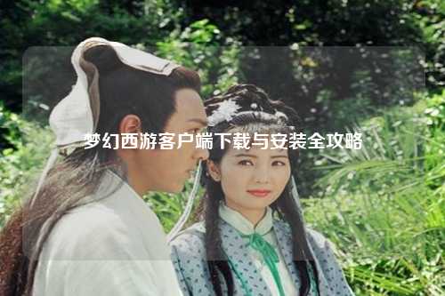 夢(mèng)幻西游客戶(hù)端下載與安裝全攻略