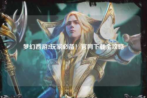 夢(mèng)幻西游2玩家必備！官網(wǎng)下載全攻略