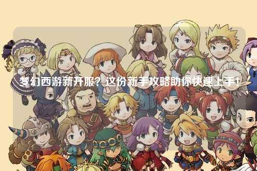 夢(mèng)幻西游新開(kāi)服？這份新手攻略助你快速上手！