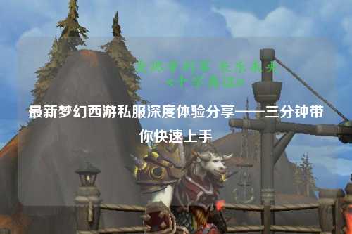 最新夢(mèng)幻西游私服深度體驗分享——三分鐘帶你快速上手