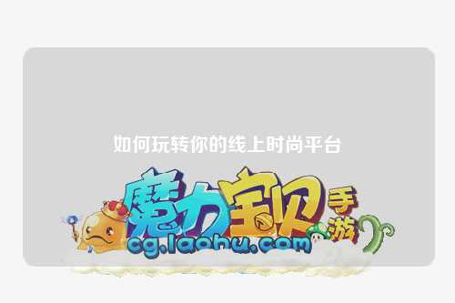 如何玩轉你的線(xiàn)上時(shí)尚平臺