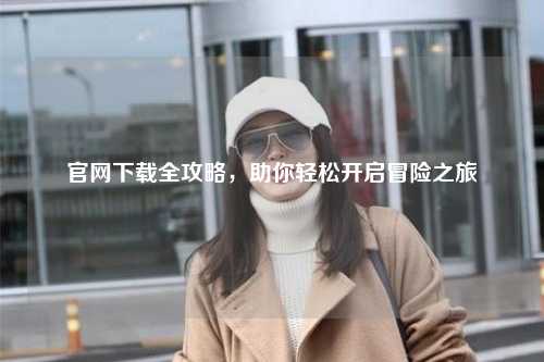 官網(wǎng)下載全攻略，助你輕松開(kāi)啟冒險之旅