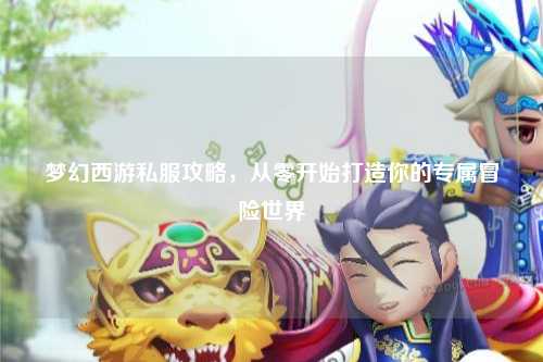 夢(mèng)幻西游私服攻略，從零開(kāi)始打造你的專(zhuān)屬冒險世界