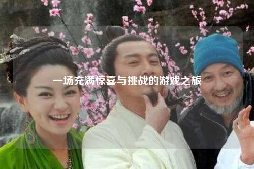 一場(chǎng)充滿(mǎn)驚喜與挑戰的游戲之旅