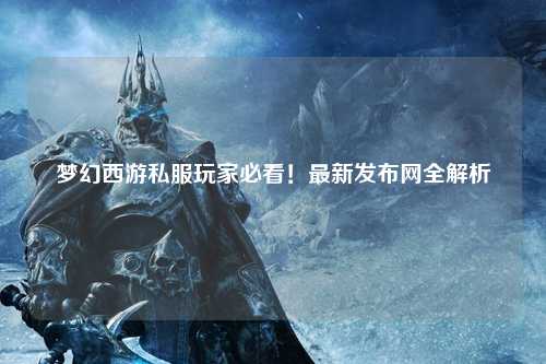 夢(mèng)幻西游私服玩家必看！最新發(fā)布網(wǎng)全解析