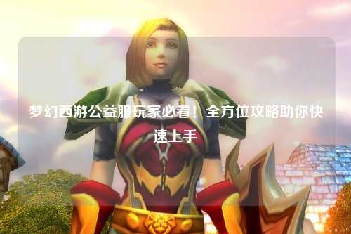 夢(mèng)幻西游公益服玩家必看！全方位攻略助你快速上手