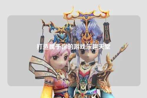 打造屬于你的游戲樂(lè )趣天堂