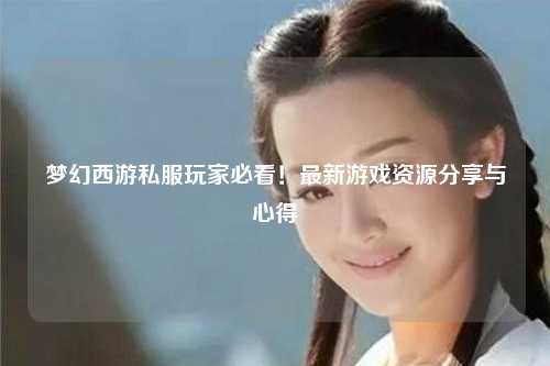 夢(mèng)幻西游私服玩家必看！最新游戲資源分享與心得