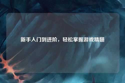 新手入門(mén)到進(jìn)階，輕松掌握游戲精髓