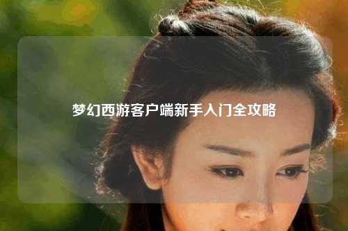 夢(mèng)幻西游客戶(hù)端新手入門(mén)全攻略