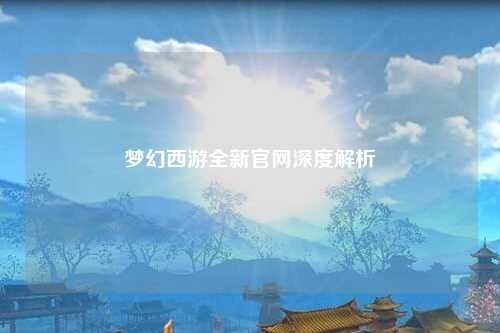 夢(mèng)幻西游全新官網(wǎng)深度解析