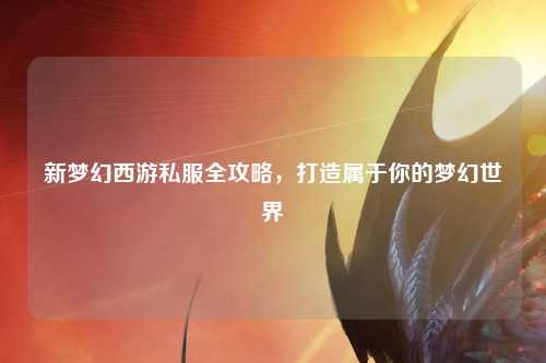 新夢(mèng)幻西游私服全攻略，打造屬于你的夢(mèng)幻世界