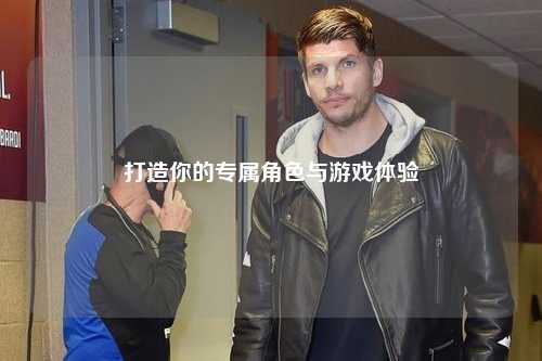 打造你的專(zhuān)屬角色與游戲體驗