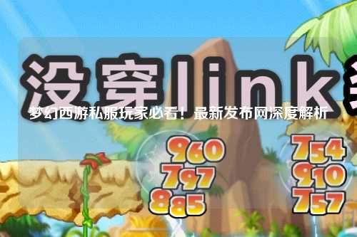 夢(mèng)幻西游私服玩家必看！最新發(fā)布網(wǎng)深度解析