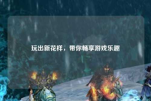 玩出新花樣，帶你暢享游戲樂(lè )趣