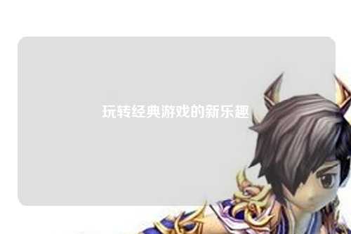 玩轉經(jīng)典游戲的新樂(lè )趣