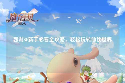 西游SF新手必看全攻略，輕松玩轉仙俠世界