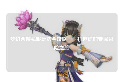 夢(mèng)幻西游私服玩法全攻略——打造你的專(zhuān)屬冒險之旅