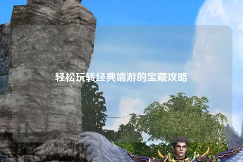 輕松玩轉經(jīng)典端游的寶藏攻略