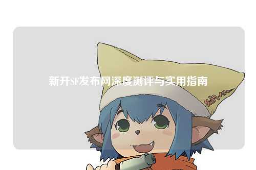 新開(kāi)SF發(fā)布網(wǎng)深度測評與實(shí)用指南