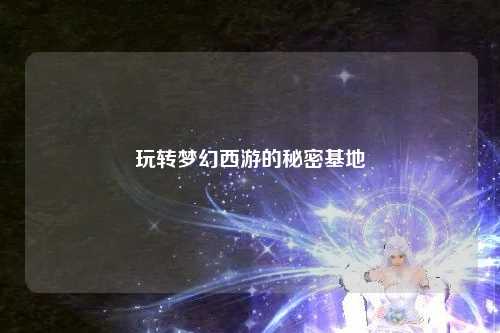 玩轉夢(mèng)幻西游的秘密基地