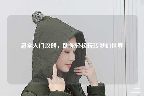 超全入門(mén)攻略，助你輕松玩轉夢(mèng)幻世界