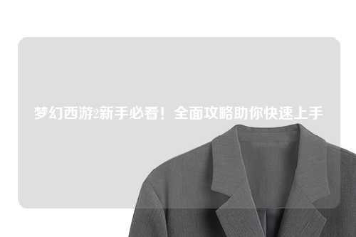 夢(mèng)幻西游2新手必看！全面攻略助你快速上手
