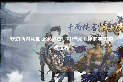 夢(mèng)幻西游私服玩家必看！打造屬于你的完美游戲世界