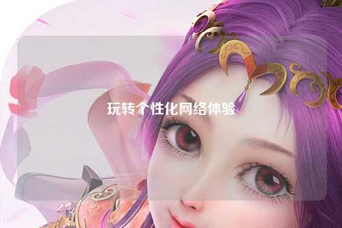 玩轉個(gè)性化網(wǎng)絡(luò )體驗