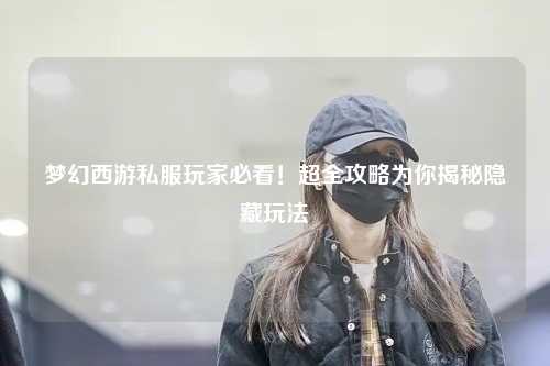 夢(mèng)幻西游私服玩家必看！超全攻略為你揭秘隱藏玩法