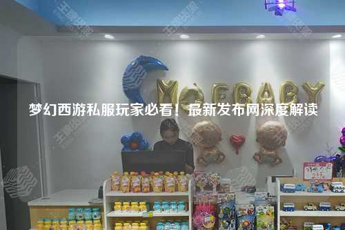 夢(mèng)幻西游私服玩家必看！最新發(fā)布網(wǎng)深度解讀