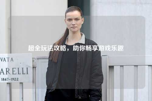 超全玩法攻略，助你暢享游戲樂(lè )趣