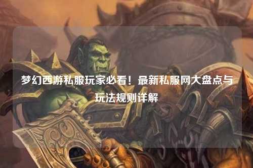 夢(mèng)幻西游私服玩家必看！最新私服網(wǎng)大盤(pán)點(diǎn)與玩法規則詳解