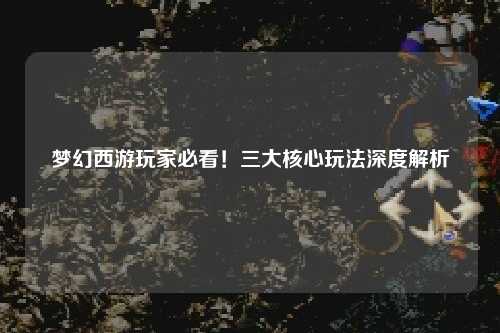 夢(mèng)幻西游玩家必看！三大核心玩法深度解析