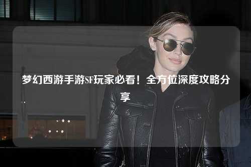 夢(mèng)幻西游手游SF玩家必看！全方位深度攻略分享