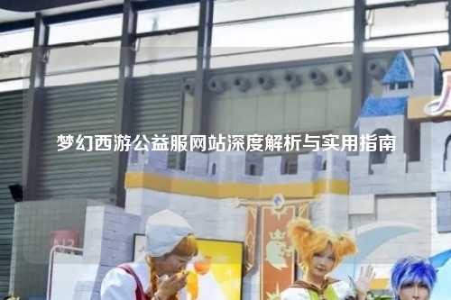 夢(mèng)幻西游公益服網(wǎng)站深度解析與實(shí)用指南