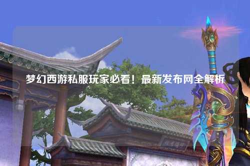 夢(mèng)幻西游私服玩家必看！最新發(fā)布網(wǎng)全解析