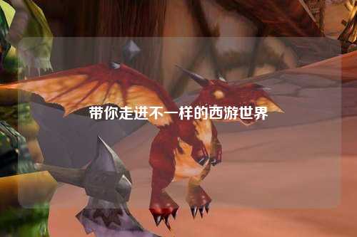 帶你走進(jìn)不一樣的西游世界