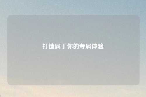 打造屬于你的專(zhuān)屬體驗