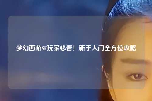 夢(mèng)幻西游SF玩家必看！新手入門(mén)全方位攻略