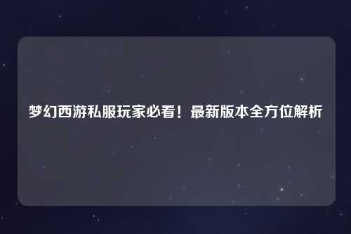 夢(mèng)幻西游私服玩家必看！最新版本全方位解析