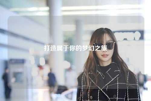 打造屬于你的夢(mèng)幻之旅