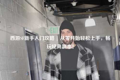 西游SF新手入門(mén)攻略 | 從零開(kāi)始輕松上手，暢玩經(jīng)典副本！